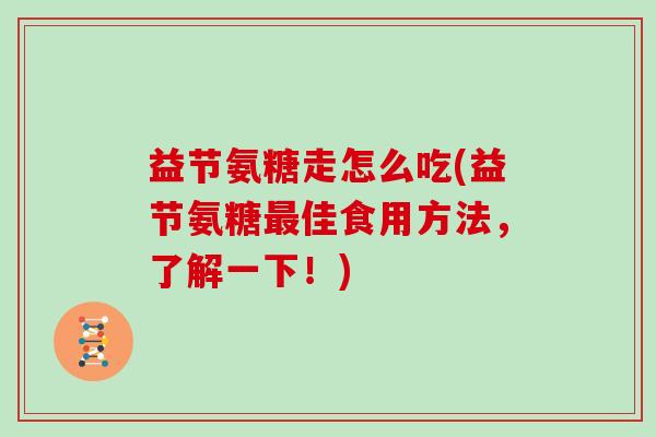 益节氨糖走怎么吃(益节氨糖佳食用方法,了解一下!) 益节氨糖走怎么吃(益节氨糖佳食用方法,了解一下!)