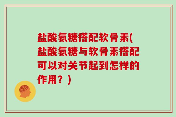 盐酸氨糖搭配软骨素(盐酸氨糖与软骨素搭配可以对关节起到怎样的作用?) 盐酸氨糖搭配软骨素(盐酸氨糖与软骨素搭配可以对关节起到怎样的作用?)