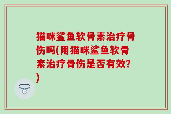 猫咪鲨鱼软骨素骨伤吗(用猫咪鲨鱼软骨素骨伤是否有效?) 猫咪鲨鱼软骨素骨伤吗(用猫咪鲨鱼软骨素骨伤是否有效?)