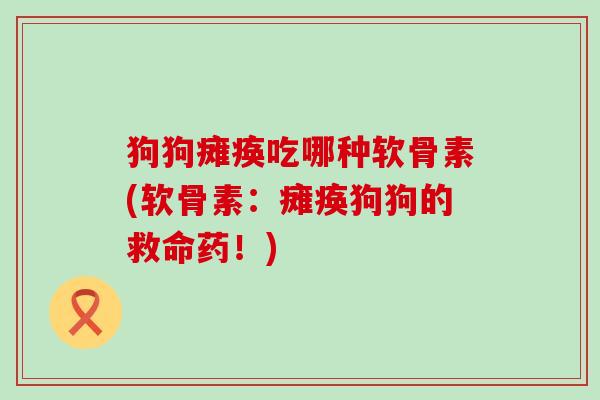 狗狗瘫痪吃哪种软骨素(软骨素：瘫痪狗狗的救命药！)