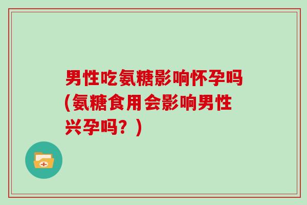 男性吃氨糖影响怀孕吗(氨糖食用会影响男性兴孕吗？)