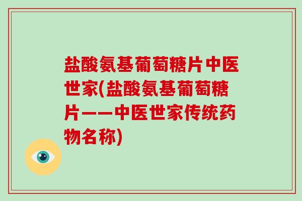 盐酸氨基葡萄糖片中医世家(盐酸氨基葡萄糖片——中医世家传统名称) 盐酸氨基葡萄糖片中医世家(盐酸氨基葡萄糖片——中医世家传统名称)