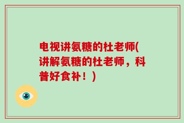 电视讲氨糖的杜老师(讲解氨糖的杜老师,科普好食补!) 电视讲氨糖的杜老师(讲解氨糖的杜老师,科普好食补!)