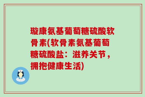 璇康氨基葡萄糖硫酸软骨素(软骨素氨基葡萄糖硫酸盐:滋养关节,拥抱健康生活) 璇康氨基葡萄糖硫酸软骨素(软骨素氨基葡萄糖硫酸盐:滋养关节,拥抱健康生活)