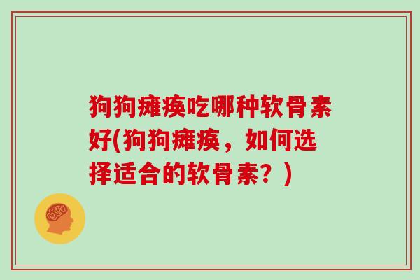 狗狗瘫痪吃哪种软骨素好(狗狗瘫痪,如何选择适合的软骨素?) 狗狗瘫痪吃哪种软骨素好(狗狗瘫痪,如何选择适合的软骨素?)