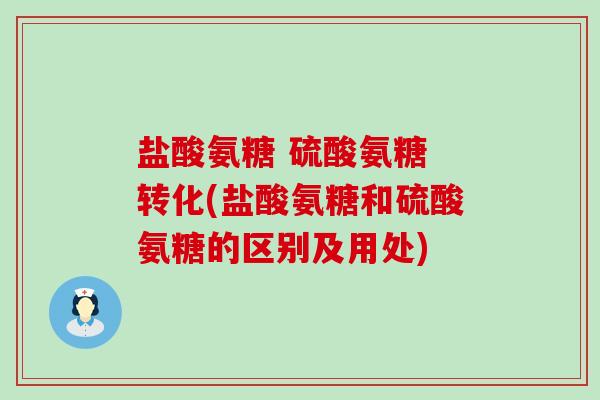 盐酸氨糖 硫酸氨糖 转化(盐酸氨糖和硫酸氨糖的区别及用处) 盐酸氨糖 硫酸氨糖 转化(盐酸氨糖和硫酸氨糖的区别及用处)