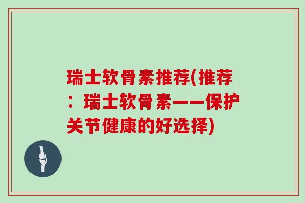瑞士软骨素推荐(推荐:瑞士软骨素——保护关节健康的好选择) 瑞士软骨素推荐(推荐:瑞士软骨素——保护关节健康的好选择)