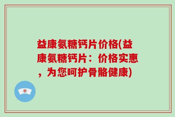 益康氨糖钙片价格(益康氨糖钙片:价格实惠,为您呵护骨骼健康) 益康氨糖钙片价格(益康氨糖钙片:价格实惠,为您呵护骨骼健康)