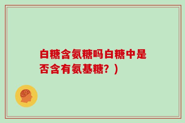 白糖含氨糖吗白糖中是否含有氨基糖？)