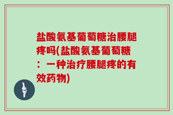 盐酸氨基葡萄糖腰腿疼吗(盐酸氨基葡萄糖:一种腰腿疼的有效) 盐酸氨基葡萄糖腰腿疼吗(盐酸氨基葡萄糖:一种腰腿疼的有效)
