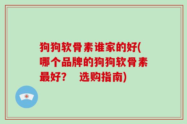 狗狗软骨素谁家的好(哪个品牌的狗狗软骨素好？  选购指南)