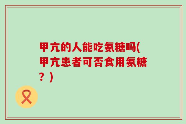 甲亢的人能吃氨糖吗(甲亢患者可否食用氨糖?) 甲亢的人能吃氨糖吗(甲亢患者可否食用氨糖?)