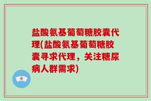 盐酸氨基葡萄糖胶囊代理(盐酸氨基葡萄糖胶囊寻求代理，关注人群需求)