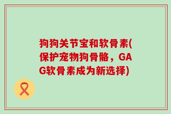 狗狗关节宝和软骨素(保护宠物狗骨骼,GAG软骨素成为新选择) 狗狗关节宝和软骨素(保护宠物狗骨骼,GAG软骨素成为新选择)