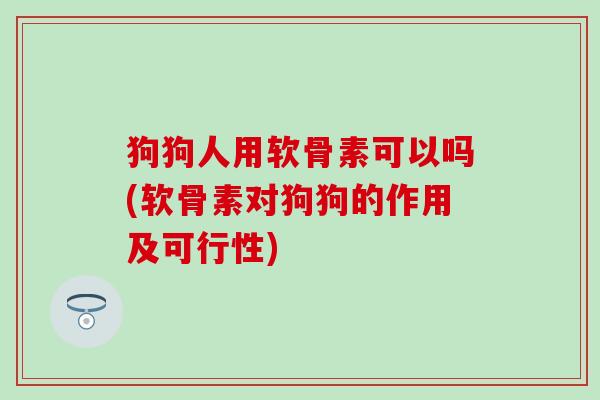 狗狗人用软骨素可以吗(软骨素对狗狗的作用及可行性) 狗狗人用软骨素可以吗(软骨素对狗狗的作用及可行性)