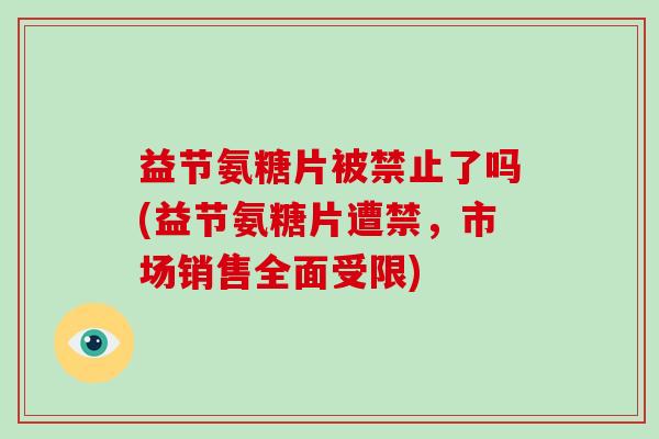 益节氨糖片被禁止了吗(益节氨糖片遭禁,市场销售全面受限) 益节氨糖片被禁止了吗(益节氨糖片遭禁,市场销售全面受限)