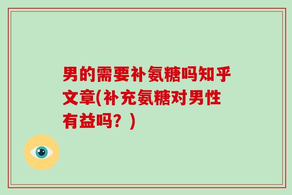 男的需要补氨糖吗知乎文章(补充氨糖对男性有益吗?) 男的需要补氨糖吗知乎文章(补充氨糖对男性有益吗?)