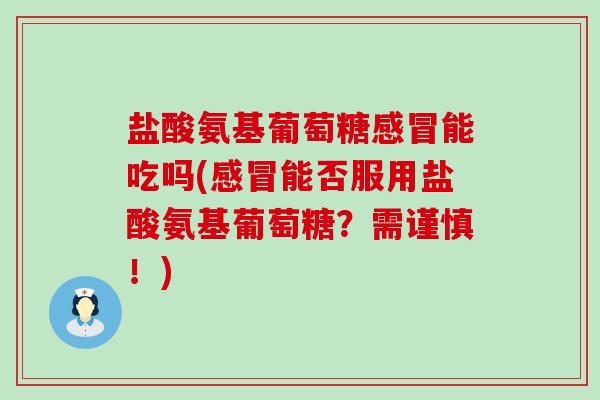 盐酸氨基葡萄糖能吃吗(能否服用盐酸氨基葡萄糖?需谨慎!) 盐酸氨基葡萄糖能吃吗(能否服用盐酸氨基葡萄糖?需谨慎!)