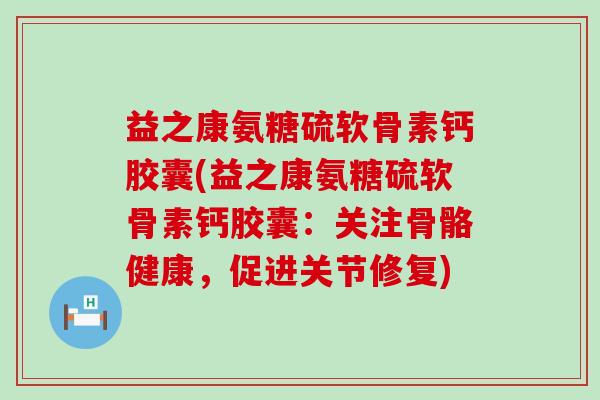 益之康氨糖硫软骨素钙胶囊(益之康氨糖硫软骨素钙胶囊:关注骨骼健康,促进关节修复) 益之康氨糖硫软骨素钙胶囊(益之康氨糖硫软骨素钙胶囊:关注骨骼健康,促进关节修复)