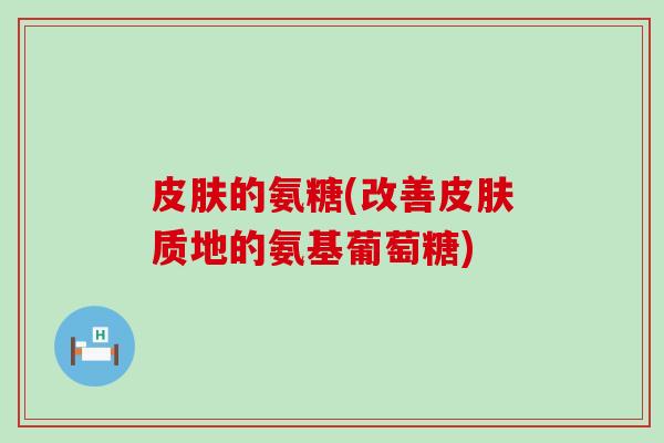 的氨糖(改善质地的氨基葡萄糖) 的氨糖(改善质地的氨基葡萄糖)