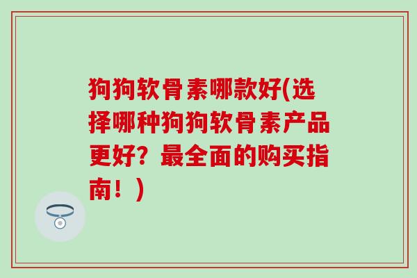 狗狗软骨素哪款好(选择哪种狗狗软骨素产品更好？全面的购买指南！)