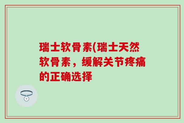 瑞士软骨素(瑞士天然软骨素,缓解关节的正确选择 瑞士软骨素(瑞士天然软骨素,缓解关节的正确选择