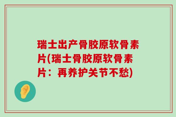 瑞士出产骨胶原软骨素片(瑞士骨胶原软骨素片:再养护关节不愁) 瑞士出产骨胶原软骨素片(瑞士骨胶原软骨素片:再养护关节不愁)