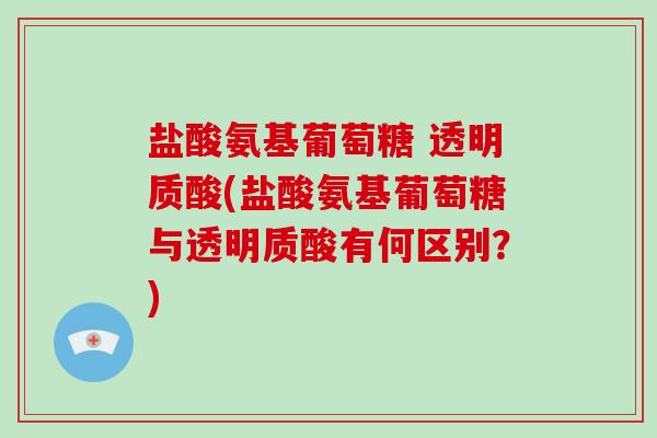 盐酸氨基葡萄糖 透明质酸(盐酸氨基葡萄糖与透明质酸有何区别?) 盐酸氨基葡萄糖 透明质酸(盐酸氨基葡萄糖与透明质酸有何区别?)