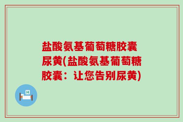 盐酸氨基葡萄糖胶囊 尿黄(盐酸氨基葡萄糖胶囊:让您告别尿黄) 盐酸氨基葡萄糖胶囊 尿黄(盐酸氨基葡萄糖胶囊:让您告别尿黄)