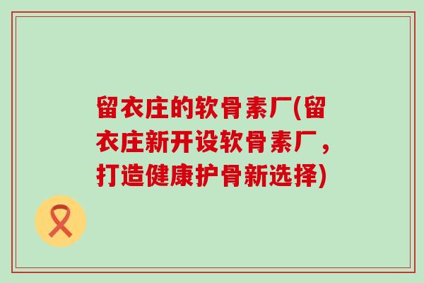 留衣庄的软骨素厂(留衣庄新开设软骨素厂,打造健康护骨新选择) 留衣庄的软骨素厂(留衣庄新开设软骨素厂,打造健康护骨新选择)
