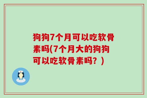狗狗7个月可以吃软骨素吗(7个月大的狗狗可以吃软骨素吗?) 狗狗7个月可以吃软骨素吗(7个月大的狗狗可以吃软骨素吗?)