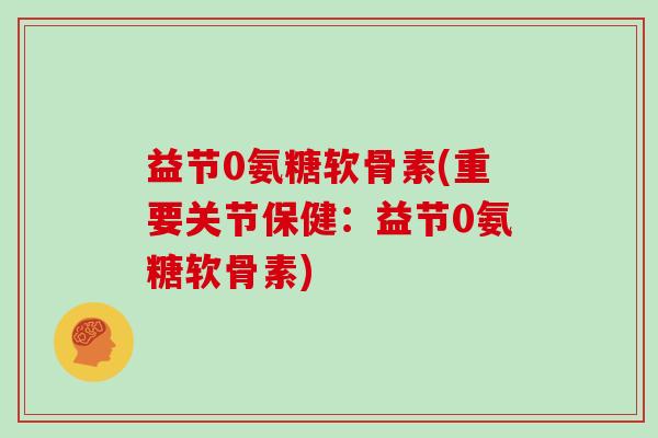 益节0氨糖软骨素(重要关节保健：益节0氨糖软骨素)