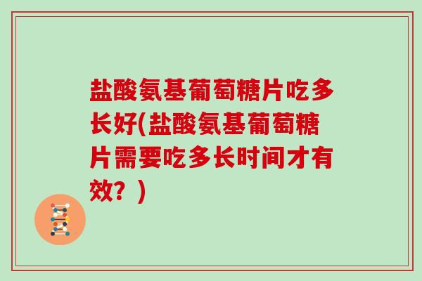 盐酸氨基葡萄糖片吃多长好(盐酸氨基葡萄糖片需要吃多长时间才有效?) 盐酸氨基葡萄糖片吃多长好(盐酸氨基葡萄糖片需要吃多长时间才有效?)