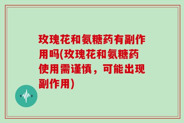 玫瑰花和氨糖药有副作用吗(玫瑰花和氨糖药使用需谨慎，可能出现副作用)