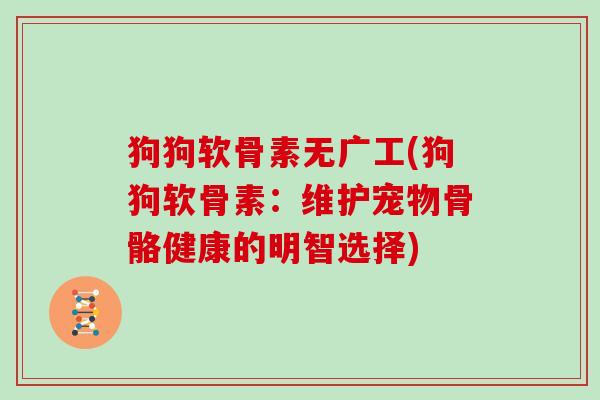 狗狗软骨素无广工(狗狗软骨素:维护宠物骨骼健康的明智选择) 狗狗软骨素无广工(狗狗软骨素:维护宠物骨骼健康的明智选择)