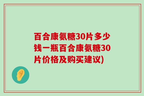 百合康氨糖30片多少钱一瓶百合康氨糖30片价格及购买建议)