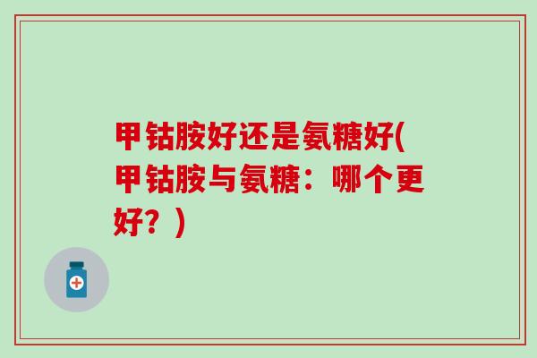 甲钴胺好还是氨糖好(甲钴胺与氨糖:哪个更好?) 甲钴胺好还是氨糖好(甲钴胺与氨糖:哪个更好?)