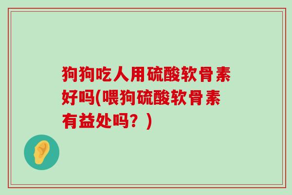 狗狗吃人用硫酸软骨素好吗(喂狗硫酸软骨素有益处吗?) 狗狗吃人用硫酸软骨素好吗(喂狗硫酸软骨素有益处吗?)