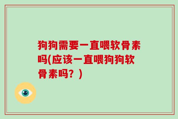 狗狗需要一直喂软骨素吗(应该一直喂狗狗软骨素吗？)