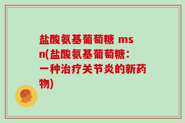 盐酸氨基葡萄糖 msn(盐酸氨基葡萄糖:一种的新) 盐酸氨基葡萄糖 msn(盐酸氨基葡萄糖:一种的新)