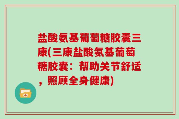 盐酸氨基葡萄糖胶囊三康(三康盐酸氨基葡萄糖胶囊:帮助关节舒适,照顾全身健康) 盐酸氨基葡萄糖胶囊三康(三康盐酸氨基葡萄糖胶囊:帮助关节舒适,照顾全身健康)