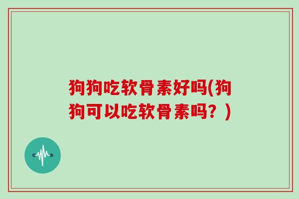 狗狗吃软骨素好吗(狗狗可以吃软骨素吗?) 狗狗吃软骨素好吗(狗狗可以吃软骨素吗?)