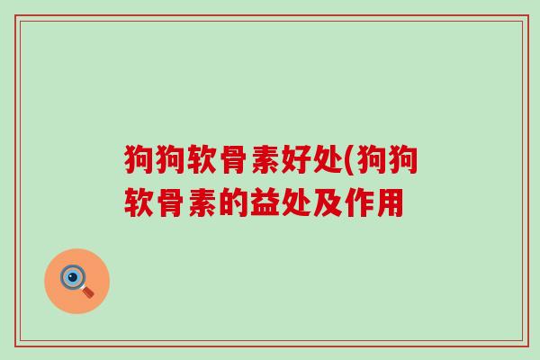 狗狗软骨素好处(狗狗软骨素的益处及作用