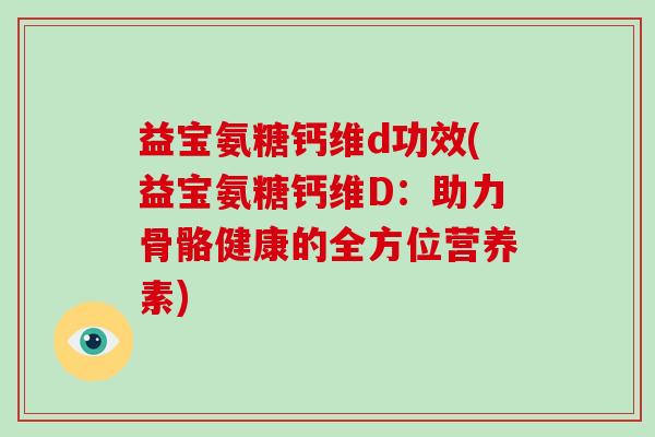 益宝氨糖钙维d功效(益宝氨糖钙维D：助力骨骼健康的全方位营养素)