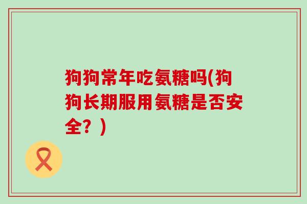 狗狗常年吃氨糖吗(狗狗长期服用氨糖是否安全？)