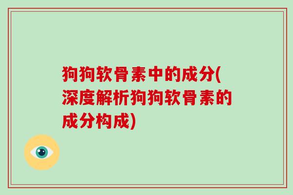 狗狗软骨素中的成分(深度解析狗狗软骨素的成分构成) 狗狗软骨素中的成分(深度解析狗狗软骨素的成分构成)