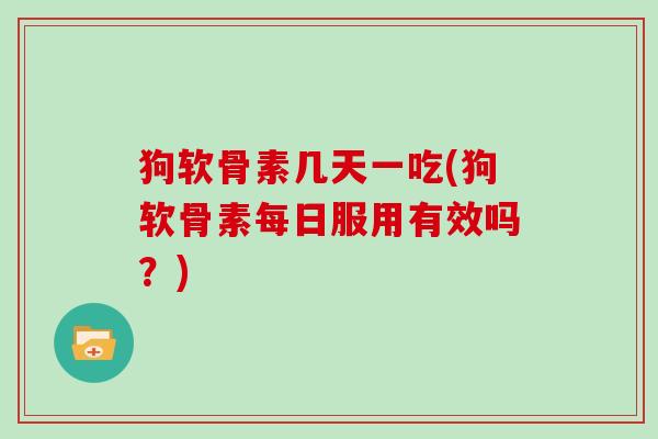 狗软骨素几天一吃(狗软骨素每日服用有效吗?) 狗软骨素几天一吃(狗软骨素每日服用有效吗?)