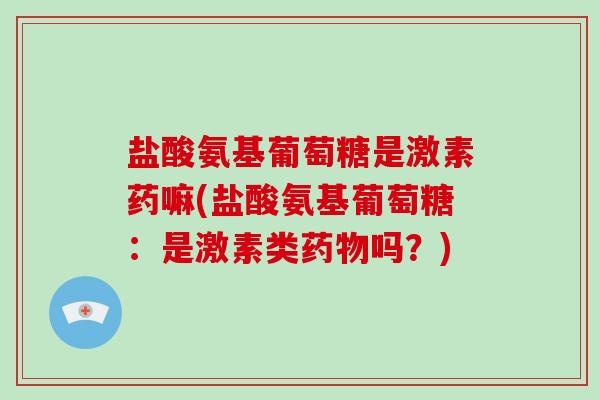 盐酸氨基葡萄糖是激素药嘛(盐酸氨基葡萄糖:是激素类吗?) 盐酸氨基葡萄糖是激素药嘛(盐酸氨基葡萄糖:是激素类吗?)