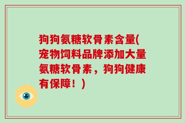 狗狗氨糖软骨素含量(宠物饲料品牌添加大量氨糖软骨素，狗狗健康有保障！)