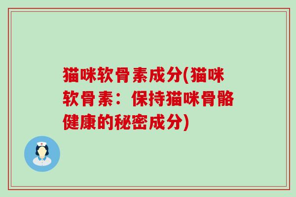 猫咪软骨素成分(猫咪软骨素：保持猫咪骨骼健康的秘密成分)